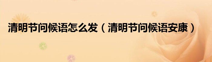 清明节问候语怎么发（清明节问候语安康）