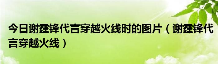 今日谢霆锋代言穿越火线时的图片（谢霆锋代言穿越火线）