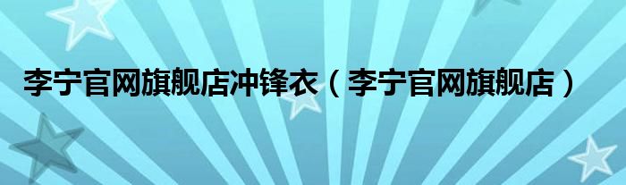李宁官网旗舰店冲锋衣（李宁官网旗舰店）