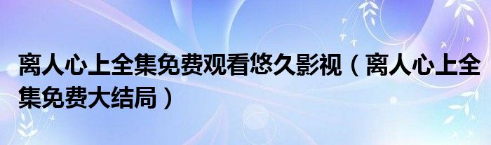 离人心上全集免费观看悠久影视（离人心上全集免费大结局）