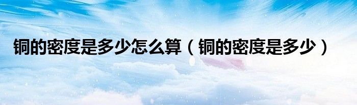 铜的密度是多少怎么算（铜的密度是多少）