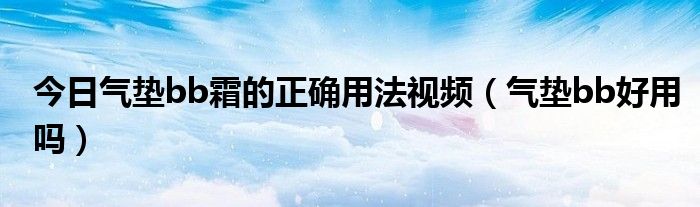 今日气垫bb霜的正确用法视频（气垫bb好用吗）