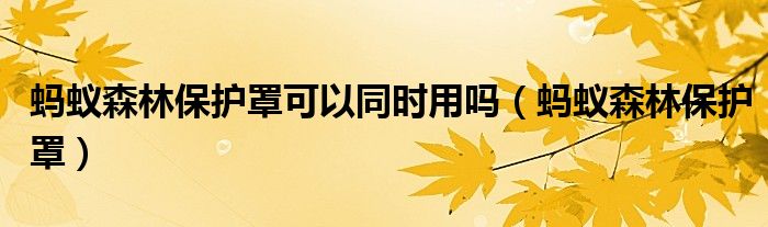 蚂蚁森林保护罩可以同时用吗（蚂蚁森林保护罩）