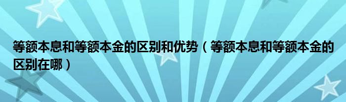 等额本息和等额本金的区别和优势（等额本息和等额本金的区别在哪）