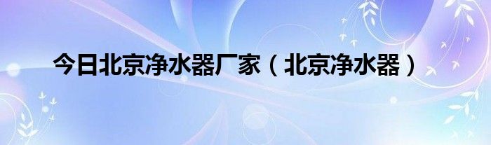 今日北京净水器厂家（北京净水器）
