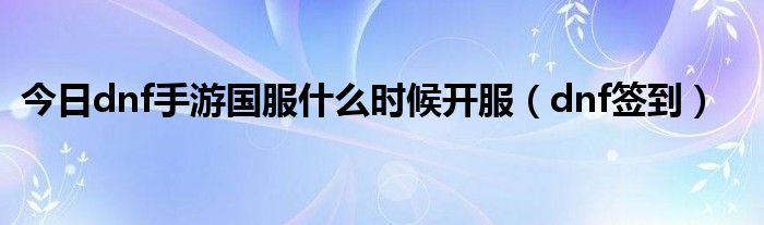 今日dnf手游国服什么时候开服（dnf签到）