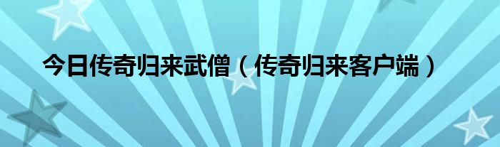 今日传奇归来武僧（传奇归来客户端）