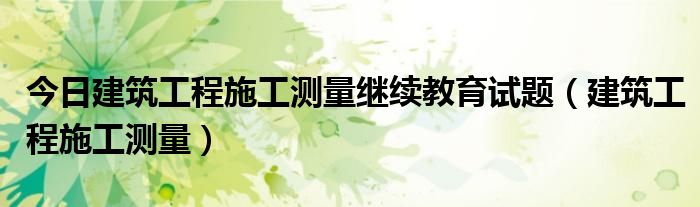 今日建筑工程施工测量继续教育试题（建筑工程施工测量）