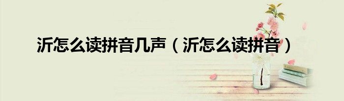 沂怎么读拼音几声（沂怎么读拼音）