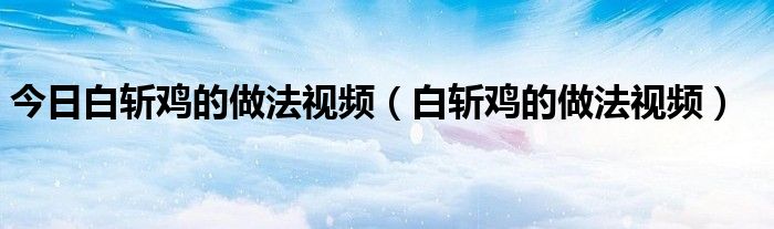 今日白斩鸡的做法视频（白斩鸡的做法视频）