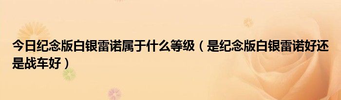 今日纪念版白银雷诺属于什么等级（是纪念版白银雷诺好还是战车好）