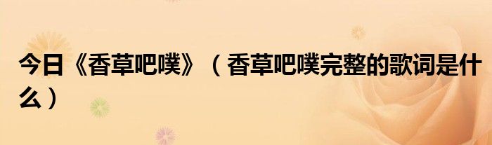 今日《香草吧噗》（香草吧噗完整的歌词是什么）