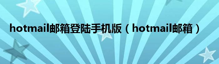hotmail邮箱登陆手机版（hotmail邮箱）