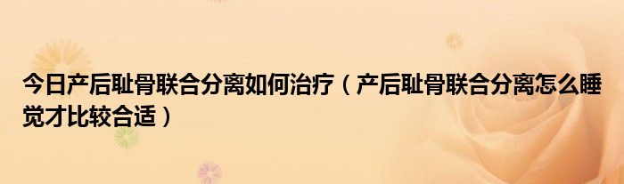 今日产后耻骨联合分离如何治疗（产后耻骨联合分离怎么睡觉才比较合适）