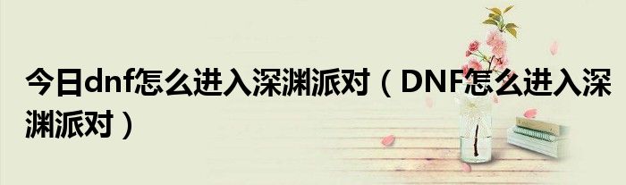 今日dnf怎么进入深渊派对（DNF怎么进入深渊派对）