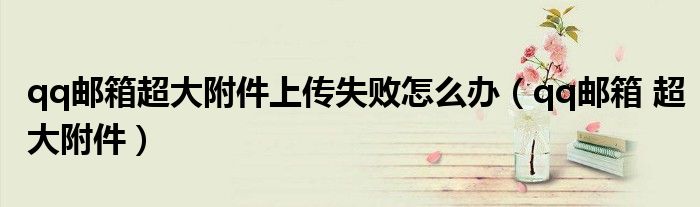 qq邮箱超大附件上传失败怎么办（qq邮箱 超大附件）