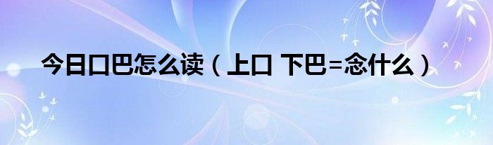 今日口巴怎么读（上口 下巴=念什么）