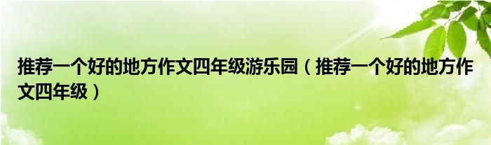 推荐一个好的地方作文四年级游乐园（推荐一个好的地方作文四年级）