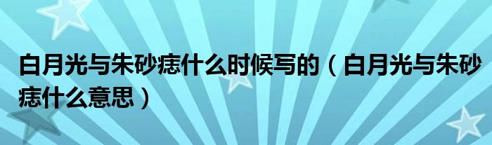 白月光与朱砂痣什么时候写的（白月光与朱砂痣什么意思）