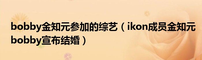 bobby金知元参加的综艺（ikon成员金知元bobby宣布结婚）