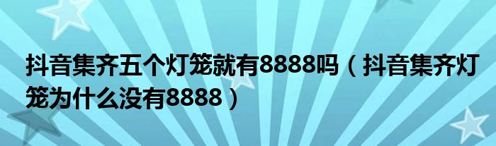 抖音集齐五个灯笼就有8888吗（抖音集齐灯笼为什么没有8888）