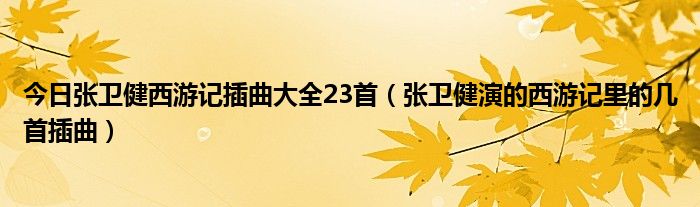 今日张卫健西游记插曲大全23首（张卫健演的西游记里的几首插曲）