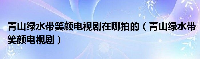 青山绿水带笑颜电视剧在哪拍的（青山绿水带笑颜电视剧）