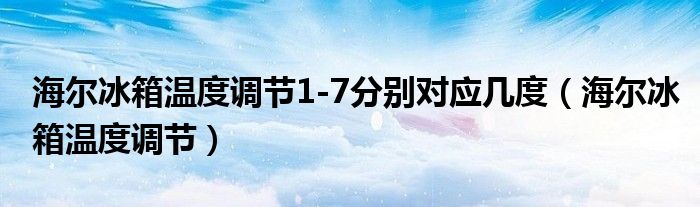 海尔冰箱温度调节1-7分别对应几度（海尔冰箱温度调节）