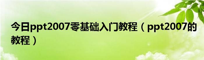今日ppt2007零基础入门教程（ppt2007的教程）