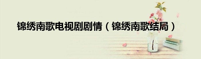 锦绣南歌电视剧剧情（锦绣南歌结局）