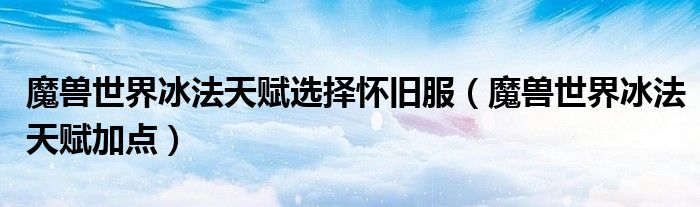 魔兽世界冰法天赋选择怀旧服（魔兽世界冰法天赋加点）