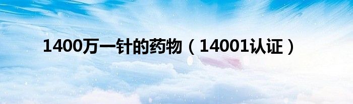 1400万一针的药物（14001认证）