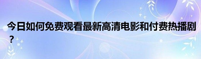 今日如何免费观看最新高清电影和付费热播剧？