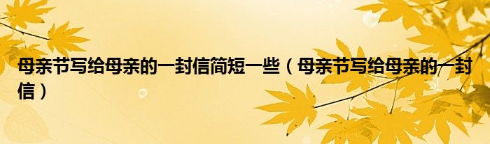 母亲节写给母亲的一封信简短一些（母亲节写给母亲的一封信）