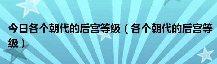 今日各个朝代的后宫等级（各个朝代的后宫等级）