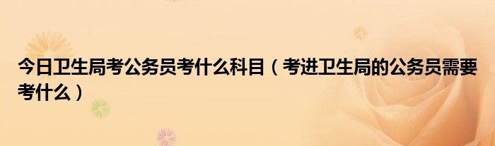 今日卫生局考公务员考什么科目（考进卫生局的公务员需要考什么）