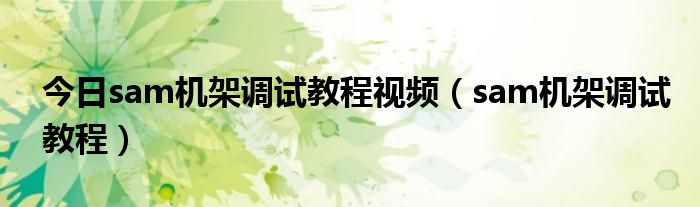 今日sam机架调试教程视频（sam机架调试教程）