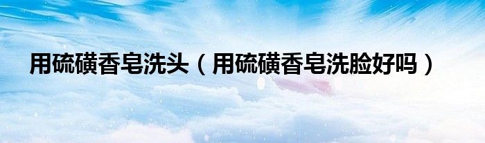 用硫磺香皂洗头（用硫磺香皂洗脸好吗）