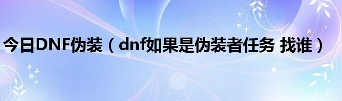 今日DNF伪装（dnf如果是伪装者任务 找谁）