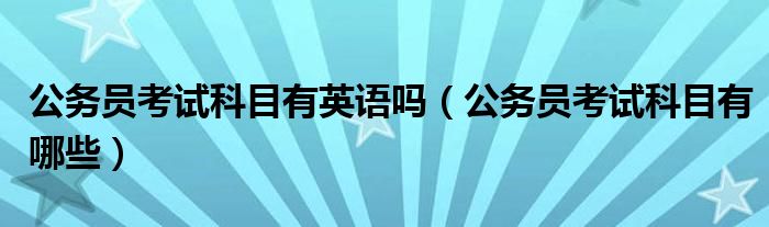 公务员考试科目有英语吗（公务员考试科目有哪些）