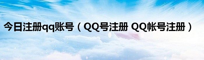 今日注册qq账号（QQ号注册 QQ帐号注册）