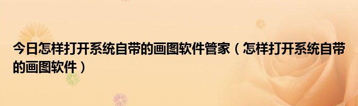今日怎样打开系统自带的画图软件管家（怎样打开系统自带的画图软件）