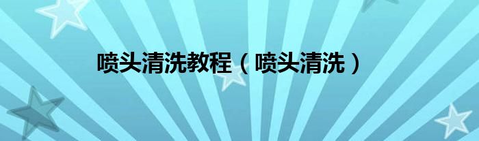 喷头清洗教程（喷头清洗）