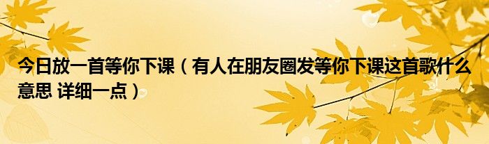 今日放一首等你下课（有人在朋友圈发等你下课这首歌什么意思 详细一点）