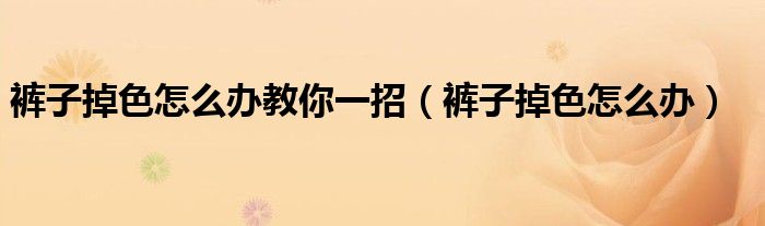 裤子掉色怎么办教你一招（裤子掉色怎么办）