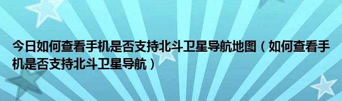 今日如何查看手机是否支持北斗卫星导航地图（如何查看手机是否支持北斗卫星导航）