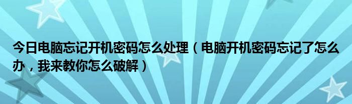 今日电脑忘记开机密码怎么处理（电脑开机密码忘记了怎么办，我来教你怎么破解）