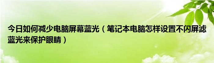 今日如何减少电脑屏幕蓝光（笔记本电脑怎样设置不闪屏滤蓝光来保护眼睛）