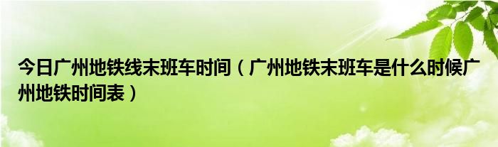 今日广州地铁线末班车时间（广州地铁末班车是什么时候广州地铁时间表）