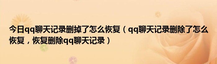 今日qq聊天记录删掉了怎么恢复（qq聊天记录删除了怎么恢复，恢复删除qq聊天记录）